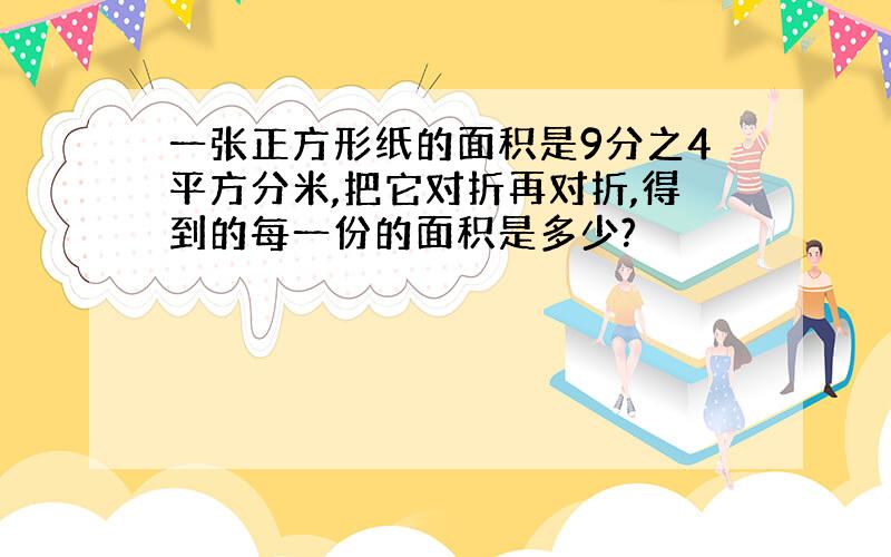 一张正方形纸的面积是9分之4平方分米,把它对折再对折,得到的每一份的面积是多少?