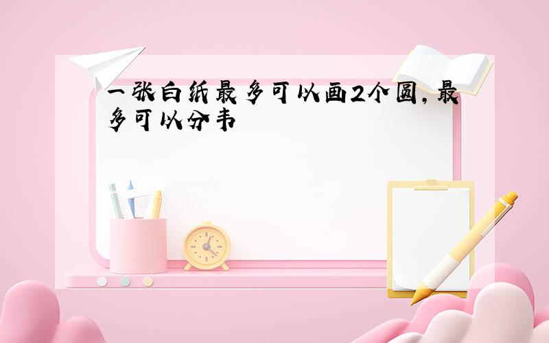 一张白纸最多可以画2个圆,最多可以分韦