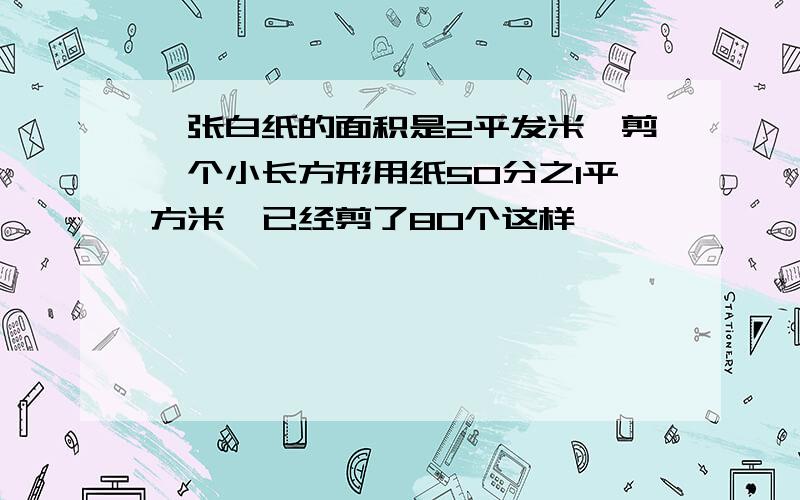 一张白纸的面积是2平发米,剪一个小长方形用纸50分之1平方米,已经剪了80个这样