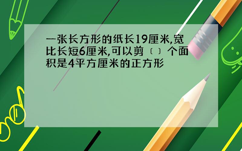 一张长方形的纸长19厘米,宽比长短6厘米,可以剪﹝﹞个面积是4平方厘米的正方形