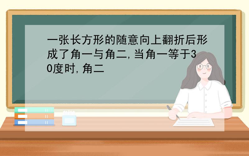 一张长方形的随意向上翻折后形成了角一与角二,当角一等于30度时,角二