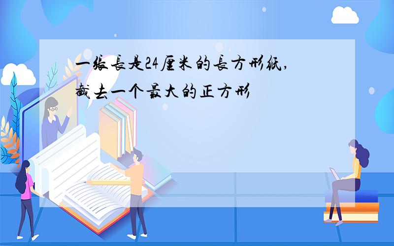 一张长是24厘米的长方形纸,截去一个最大的正方形