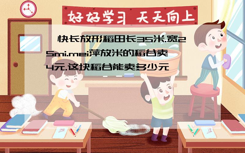 一快长放形稻田长35米.宽25mi.mei萍放米的稻谷卖4元.这块稻谷能卖多少元