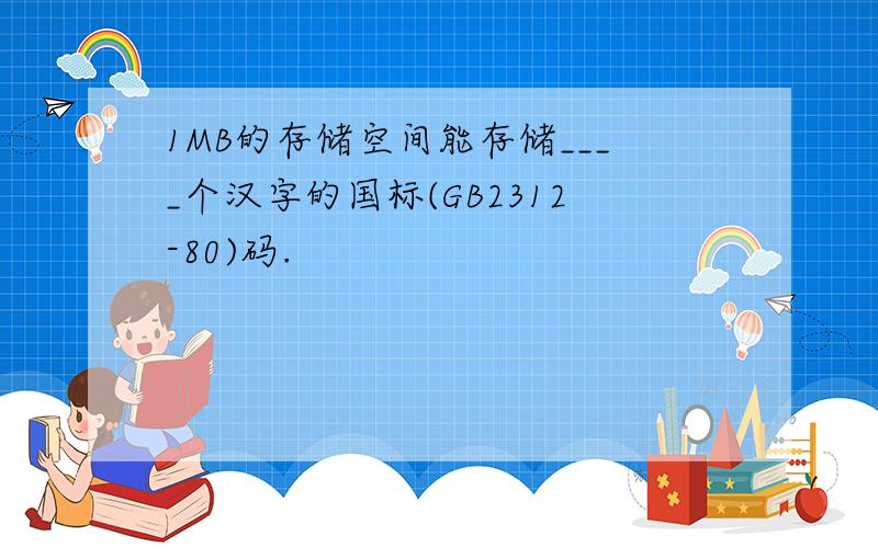 1MB的存储空间能存储____个汉字的国标(GB2312-80)码.