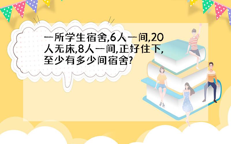 一所学生宿舍,6人一间,20人无床,8人一间,正好住下,至少有多少间宿舍?