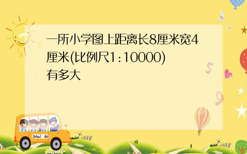 一所小学图上距离长8厘米宽4厘米(比例尺1:10000)有多大