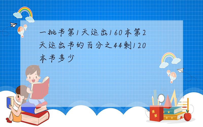 一批书第1天运出160本第2天运出书的百分之44剩120本书多少