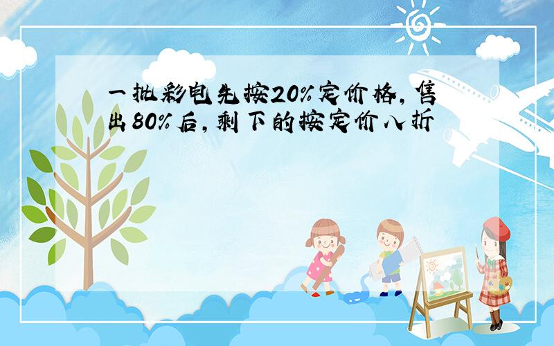 一批彩电先按20%定价格,售出80%后,剩下的按定价八折