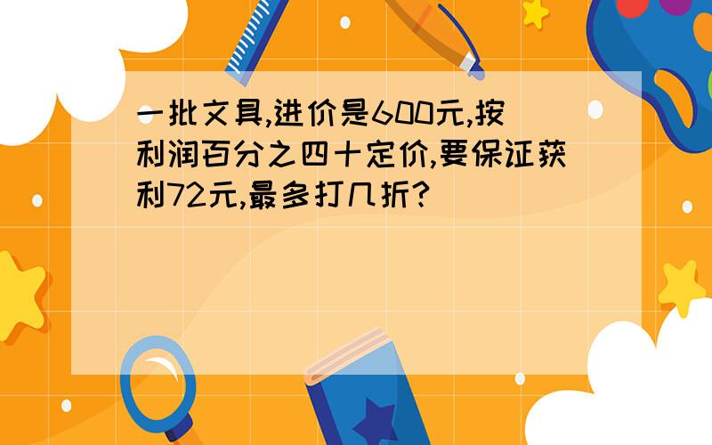 一批文具,进价是600元,按利润百分之四十定价,要保证获利72元,最多打几折?