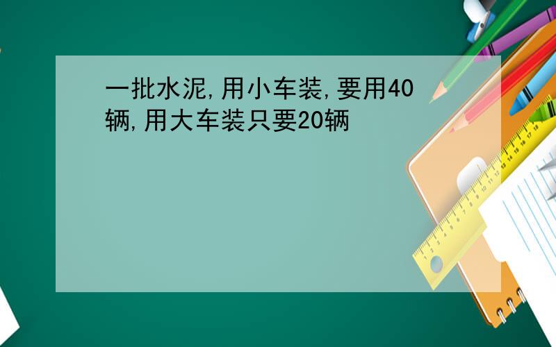 一批水泥,用小车装,要用40辆,用大车装只要20辆