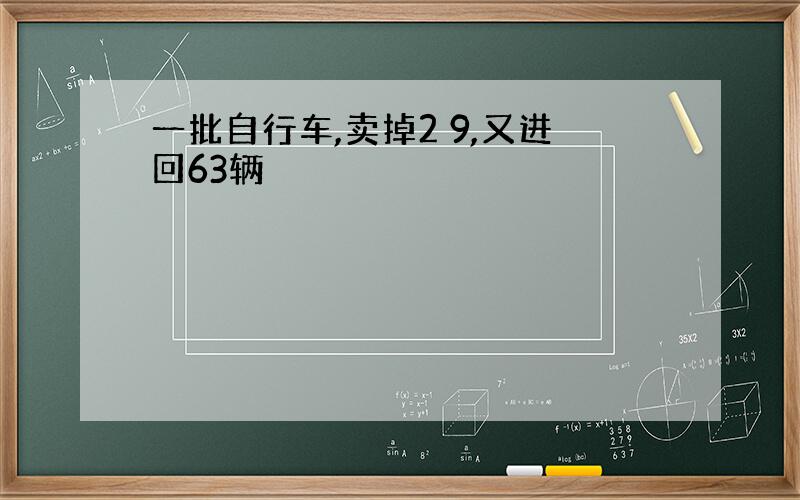 一批自行车,卖掉2 9,又进回63辆