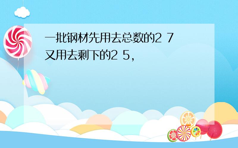 一批钢材先用去总数的2 7 又用去剩下的2 5,