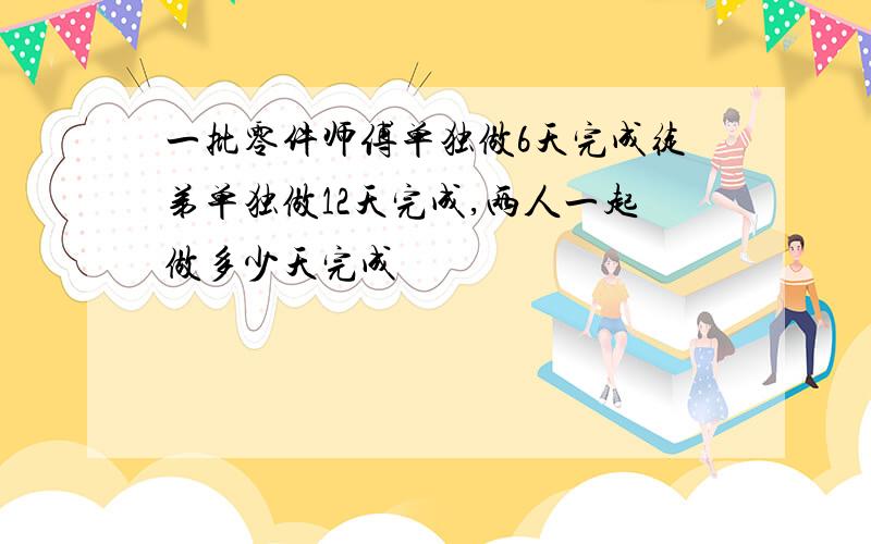 一批零件师傅单独做6天完成徒弟单独做12天完成,两人一起做多少天完成