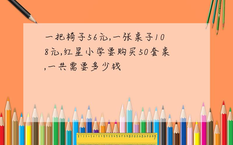 一把椅子56元,一张桌子108元,红星小学要购买50套桌,一共需要多少钱