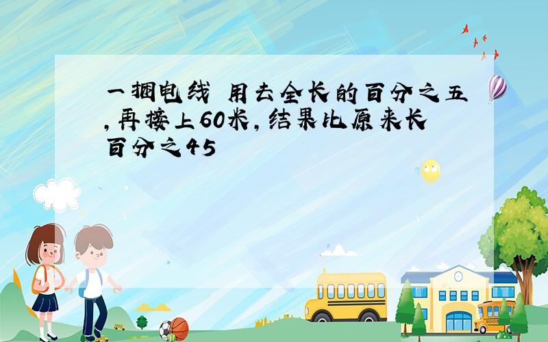 一捆电线 用去全长的百分之五,再接上60米,结果比原来长百分之45