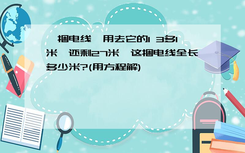 一捆电线,用去它的1 3多1米,还剩27米,这捆电线全长多少米?(用方程解)