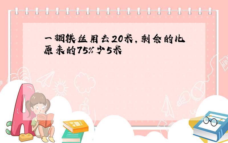 一捆铁丝用去20米,剩余的比原来的75%少5米