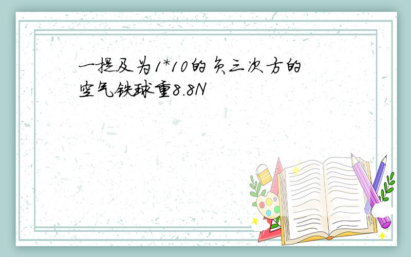 一提及为1*10的负三次方的空气铁球重8.8N