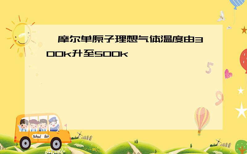 一摩尔单原子理想气体温度由300k升至500k