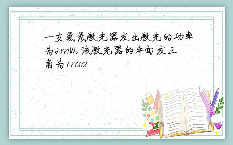 一支氦氖激光器发出激光的功率为2mW,该激光器的平面发三角为1rad