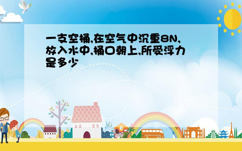 一支空桶,在空气中沉重8N,放入水中,桶口朝上,所受浮力是多少