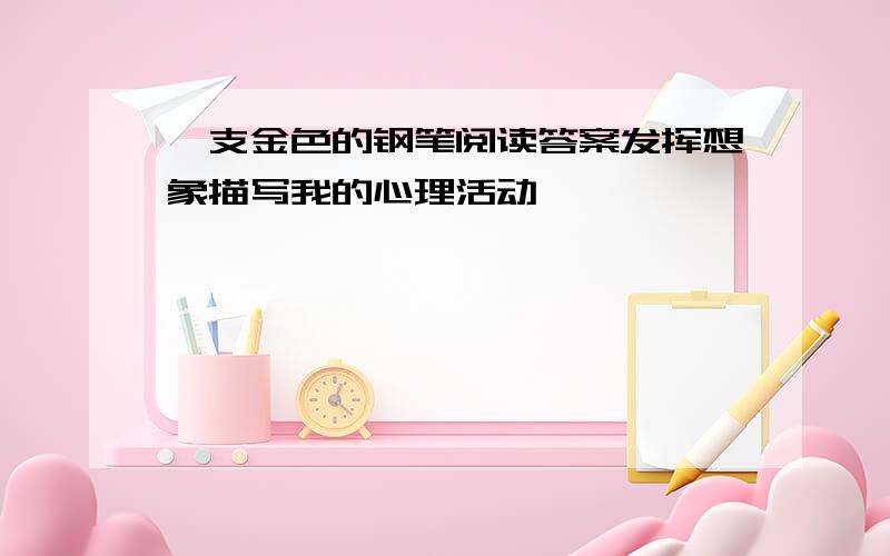 一支金色的钢笔阅读答案发挥想象描写我的心理活动