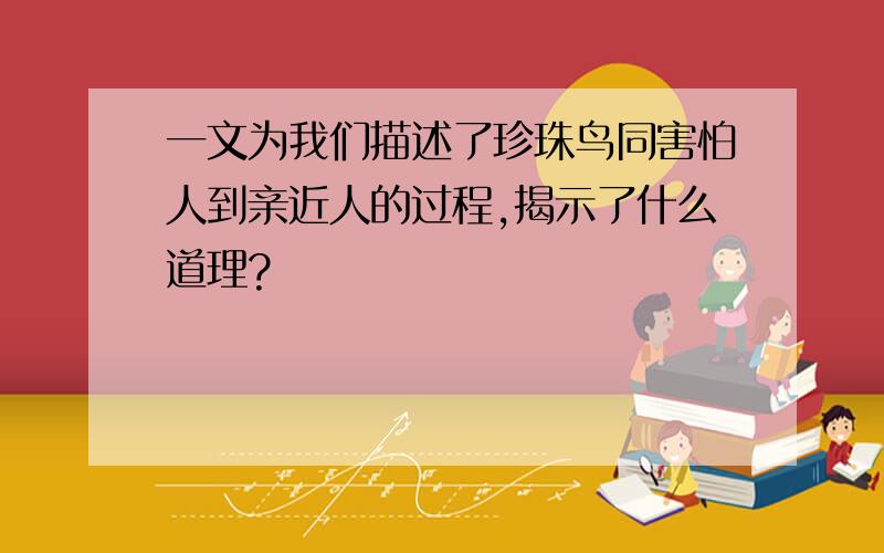 一文为我们描述了珍珠鸟同害怕人到亲近人的过程,揭示了什么道理?