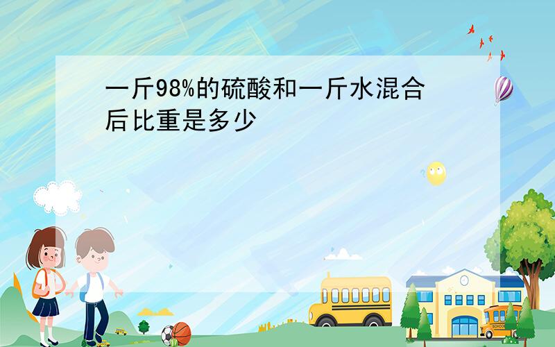 一斤98%的硫酸和一斤水混合后比重是多少