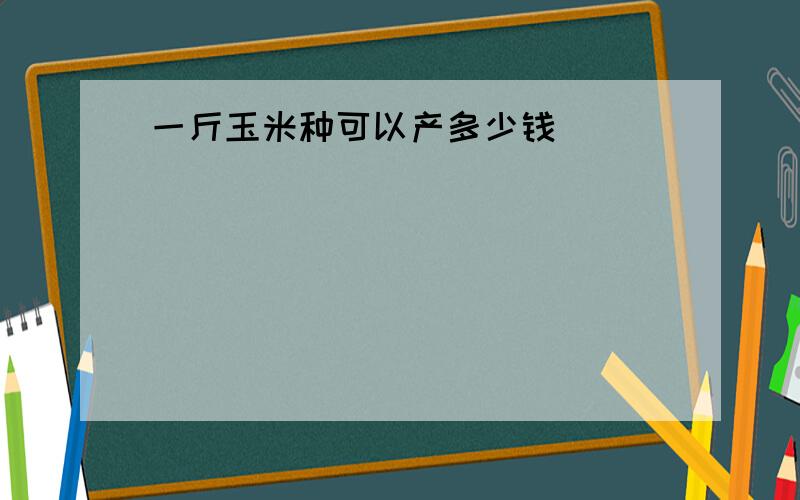 一斤玉米种可以产多少钱