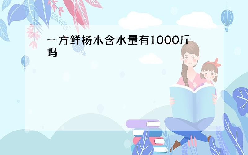 一方鲜杨木含水量有1000斤吗