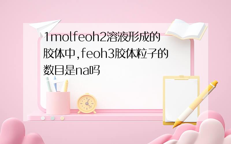 1molfeoh2溶液形成的胶体中,feoh3胶体粒子的数目是na吗