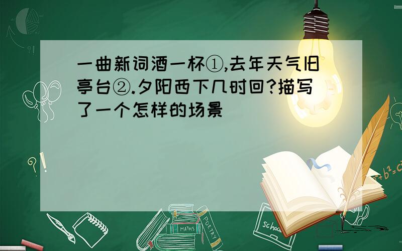 一曲新词酒一杯①,去年天气旧亭台②.夕阳西下几时回?描写了一个怎样的场景