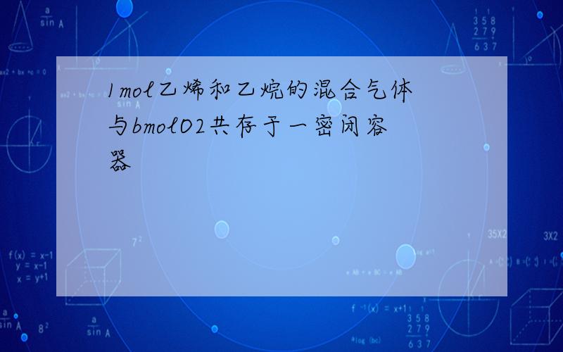 1mol乙烯和乙烷的混合气体与bmolO2共存于一密闭容器