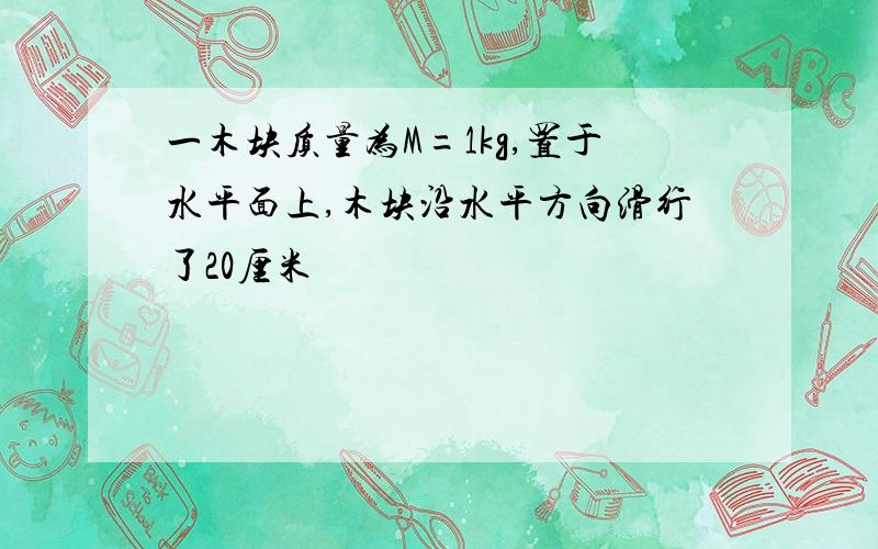 一木块质量为M=1kg,置于水平面上,木块沿水平方向滑行了20厘米