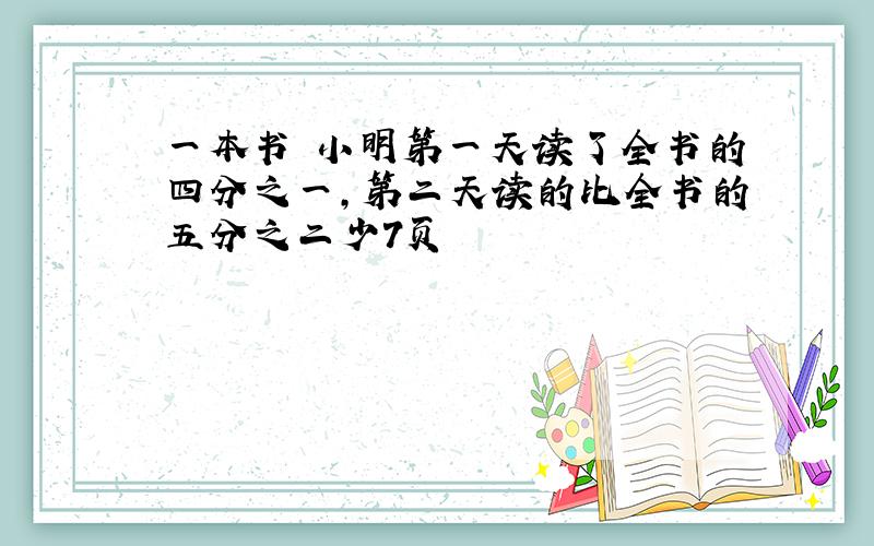 一本书 小明第一天读了全书的四分之一,第二天读的比全书的五分之二少7页