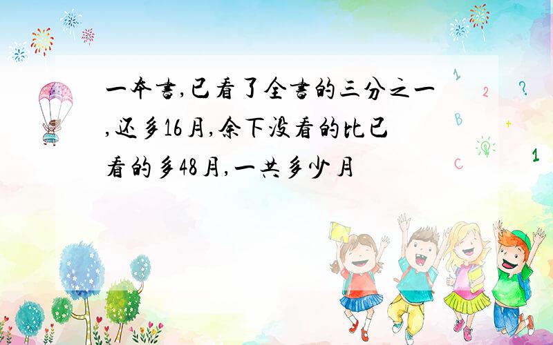 一本书,已看了全书的三分之一,还多16月,余下没看的比已看的多48月,一共多少月