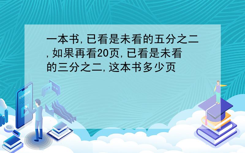 一本书,已看是未看的五分之二,如果再看20页,已看是未看的三分之二,这本书多少页