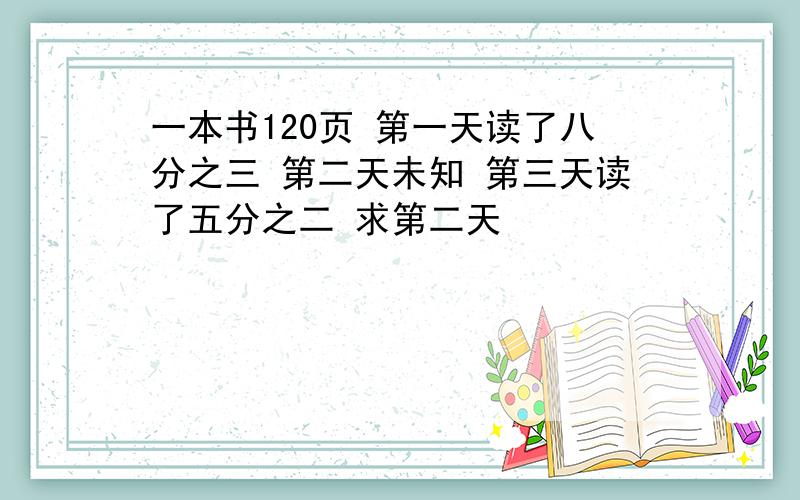 一本书120页 第一天读了八分之三 第二天未知 第三天读了五分之二 求第二天