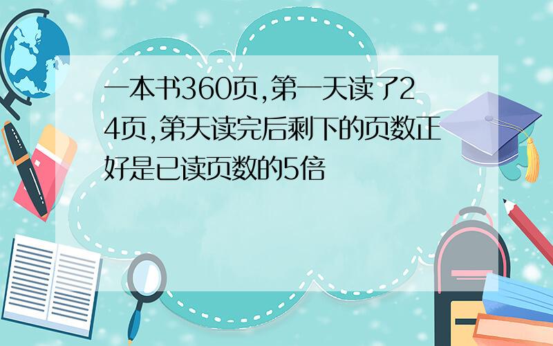 一本书360页,第一天读了24页,第天读完后剩下的页数正好是已读页数的5倍