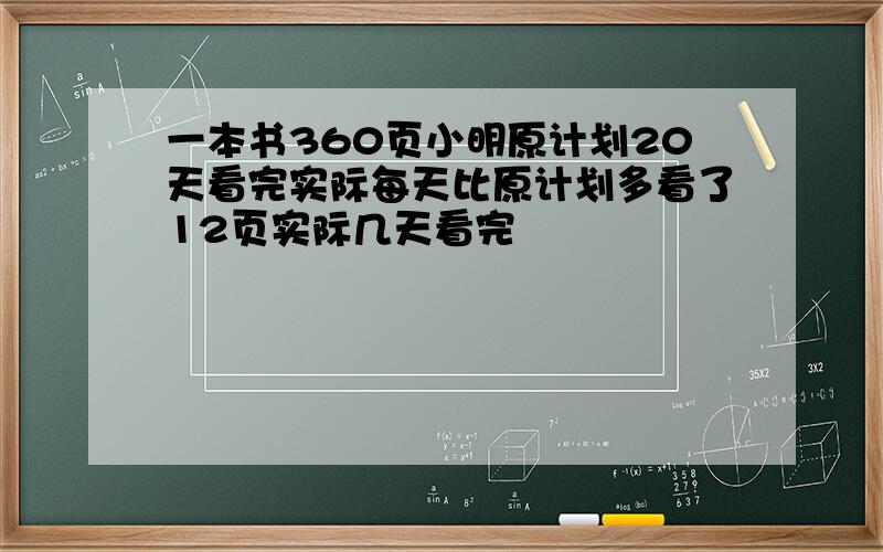 一本书360页小明原计划20天看完实际每天比原计划多看了12页实际几天看完