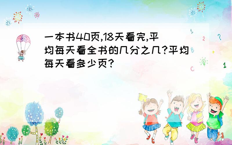 一本书40页,18天看完,平均每天看全书的几分之几?平均每天看多少页?