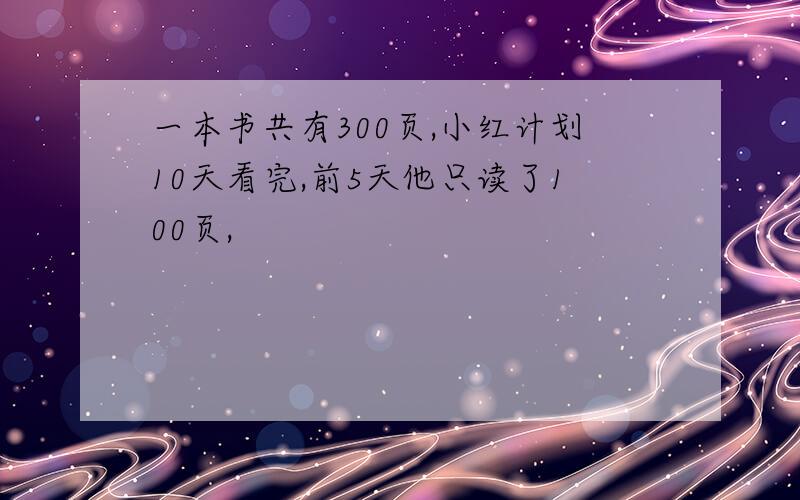 一本书共有300页,小红计划10天看完,前5天他只读了100页,