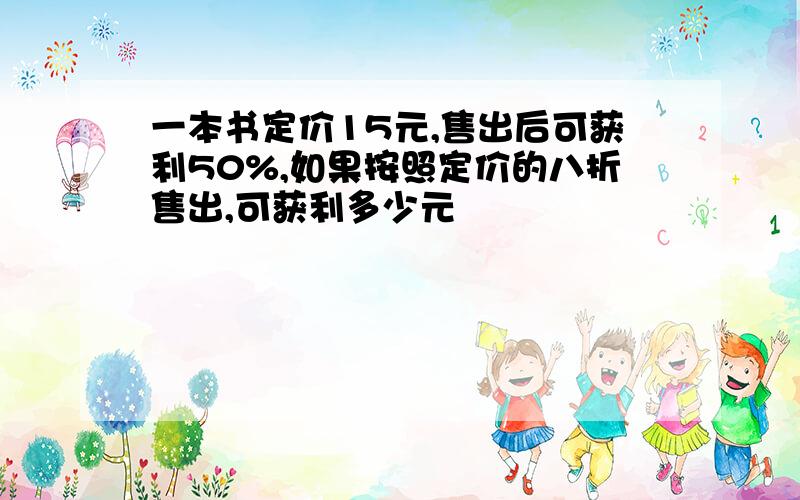 一本书定价15元,售出后可获利50%,如果按照定价的八折售出,可获利多少元