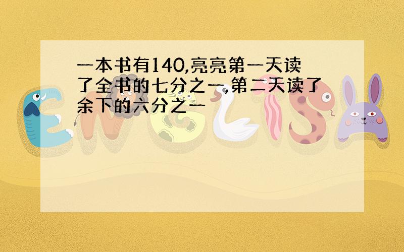 一本书有140,亮亮第一天读了全书的七分之一,第二天读了余下的六分之一