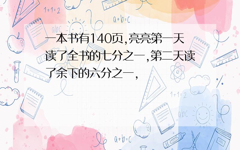 一本书有140页,亮亮第一天读了全书的七分之一,第二天读了余下的六分之一,