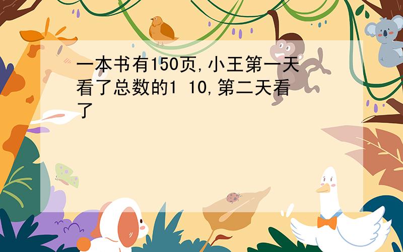 一本书有150页,小王第一天看了总数的1 10,第二天看了