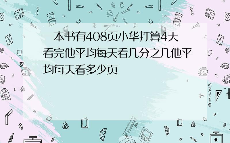 一本书有408页小华打算4天看完他平均每天看几分之几他平均每天看多少页