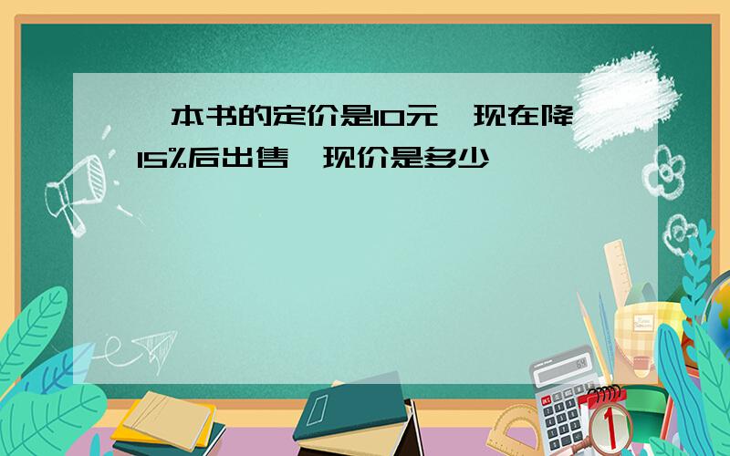 一本书的定价是10元,现在降15%后出售,现价是多少