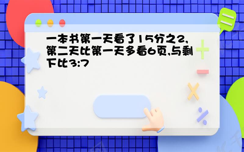 一本书第一天看了15分之2,第二天比第一天多看6页,与剩下比3:7