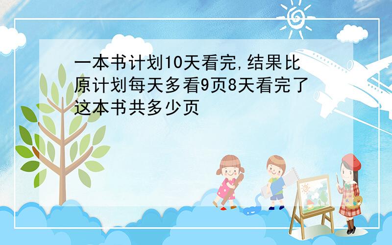 一本书计划10天看完,结果比原计划每天多看9页8天看完了这本书共多少页